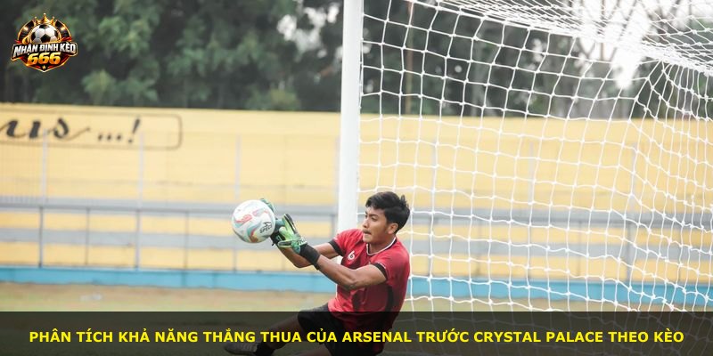 Phân tích khả năng thắng thua của Arsenal trước Crystal Palace theo kèo
