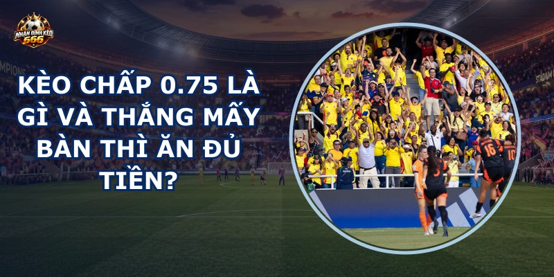 Kèo chấp 0.75 là gì