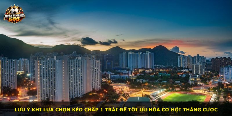 Lưu ý khi lựa chọn kèo chấp 1 trái để tối ưu hóa cơ hội thắng cược