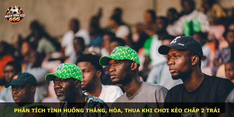 Phân tích tình huống thắng, hòa, thua khi chơi kèo chấp 2 trái