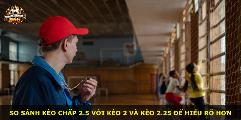 So sánh kèo chấp 2.5 với kèo 2 và kèo 2.25 để hiểu rõ hơn