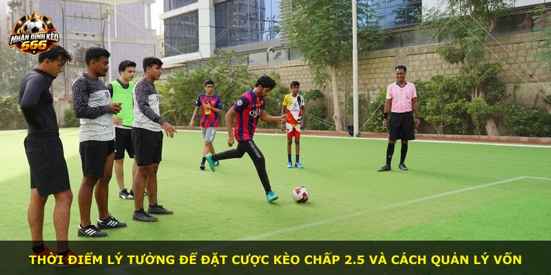 Thời điểm lý tưởng để đặt cược kèo chấp 2.5 và cách quản lý vốn