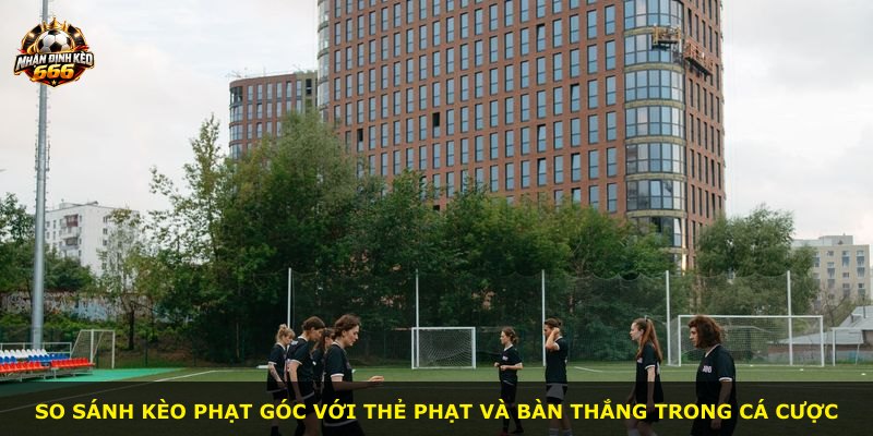So sánh kèo phạt góc với thẻ phạt và bàn thắng trong cá cược