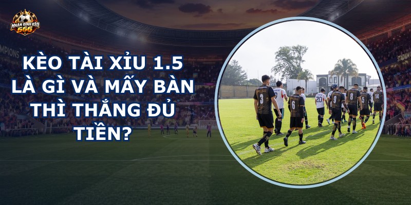 Kèo tài xỉu 1.5 là gì