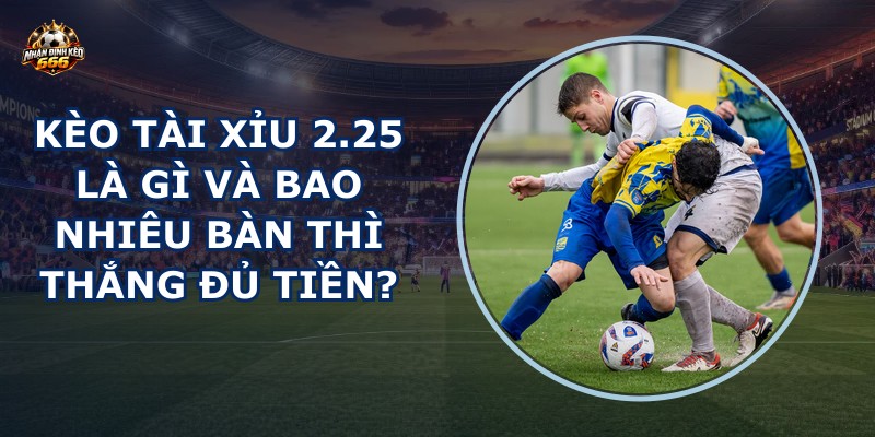 Kèo tài xỉu 2.25 là gì