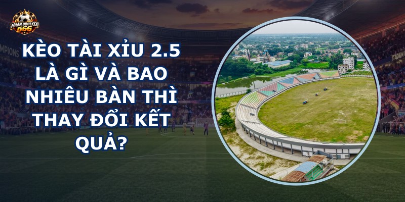Kèo tài xỉu 2.5 là gì