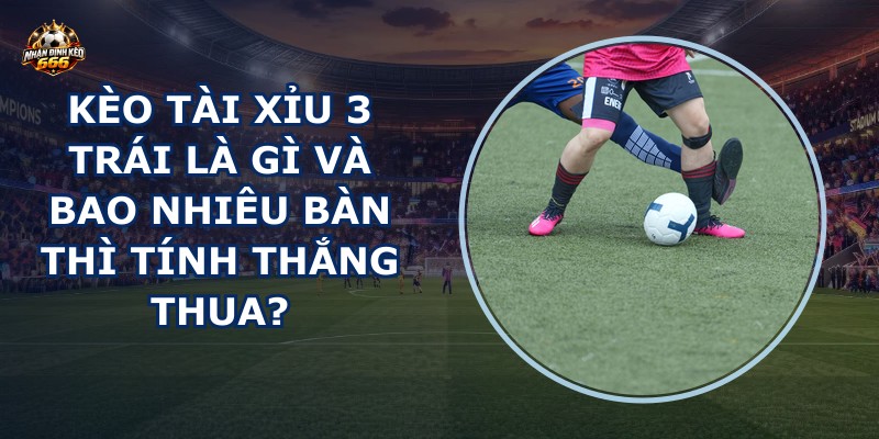 Kèo tài xỉu 3 trái là gì