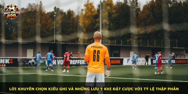 Lời khuyên chọn kiểu ghi và những lưu ý khi đặt cược với tỷ lệ thập phân
