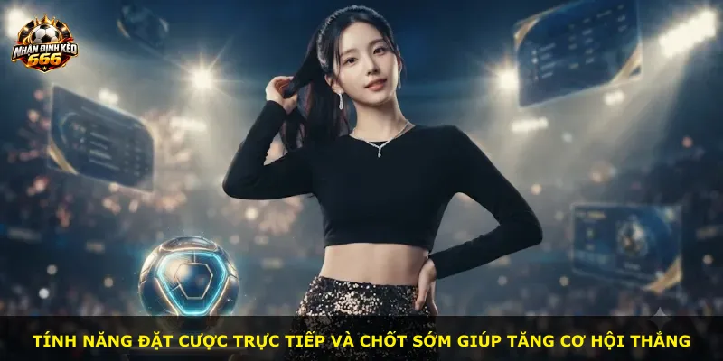 Tính năng đặt cược trực tiếp và chốt sớm giúp tăng cơ hội thắng
